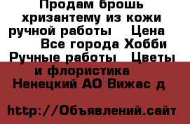 Продам брошь-хризантему из кожи ручной работы. › Цена ­ 800 - Все города Хобби. Ручные работы » Цветы и флористика   . Ненецкий АО,Вижас д.